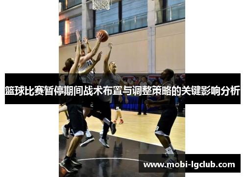 篮球比赛暂停期间战术布置与调整策略的关键影响分析