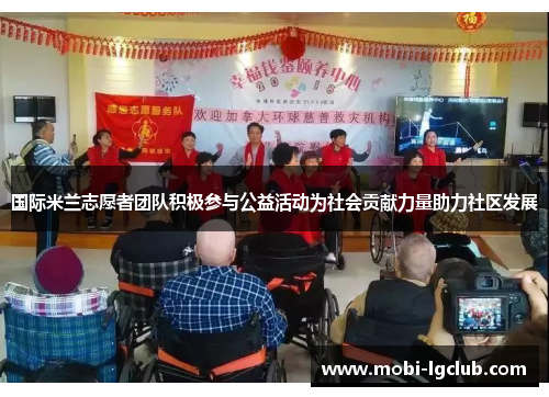 国际米兰志愿者团队积极参与公益活动为社会贡献力量助力社区发展