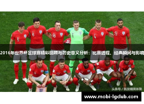 2016年世界杯足球赛精彩回顾与历史意义分析：比赛进程、经典瞬间与影响