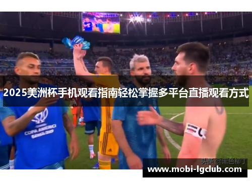 2025美洲杯手机观看指南轻松掌握多平台直播观看方式