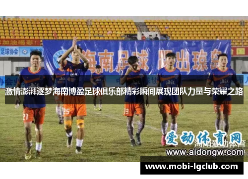 激情澎湃逐梦海南博盈足球俱乐部精彩瞬间展现团队力量与荣耀之路