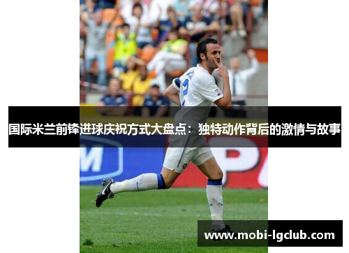 国际米兰前锋进球庆祝方式大盘点：独特动作背后的激情与故事