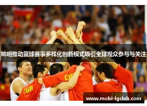 姚明推动篮球赛事多样化创新模式吸引全球观众参与与关注