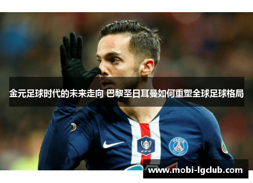 金元足球时代的未来走向 巴黎圣日耳曼如何重塑全球足球格局