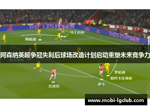 阿森纳英超争冠失利后球场改造计划启动重塑未来竞争力