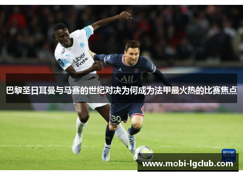 巴黎圣日耳曼与马赛的世纪对决为何成为法甲最火热的比赛焦点