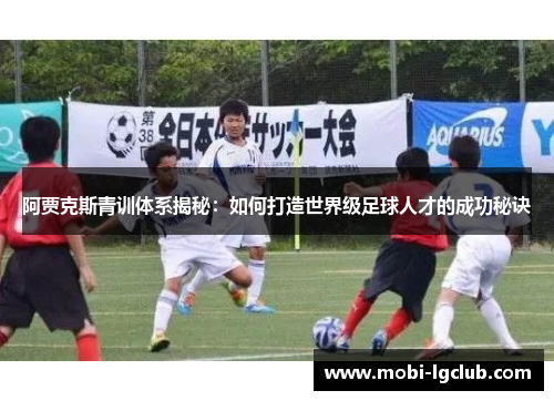 阿贾克斯青训体系揭秘：如何打造世界级足球人才的成功秘诀