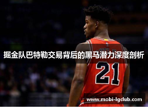 掘金队巴特勒交易背后的黑马潜力深度剖析