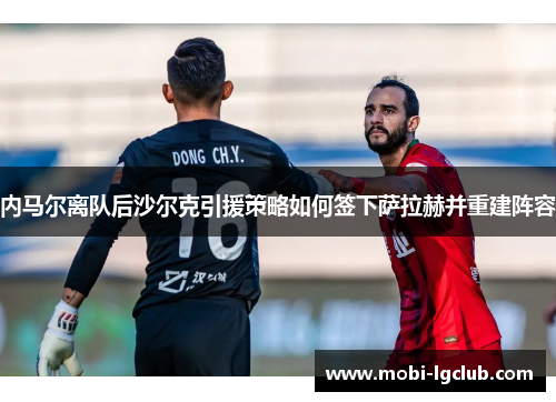 内马尔离队后沙尔克引援策略如何签下萨拉赫并重建阵容