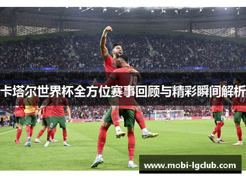 卡塔尔世界杯全方位赛事回顾与精彩瞬间解析