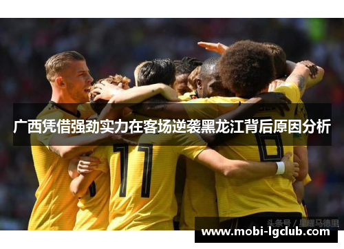 广西凭借强劲实力在客场逆袭黑龙江背后原因分析