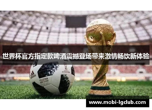 世界杯官方指定款啤酒震撼登场带来激情畅饮新体验
