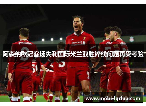 阿森纳欧冠客场失利国际米兰取胜锋线问题再受考验